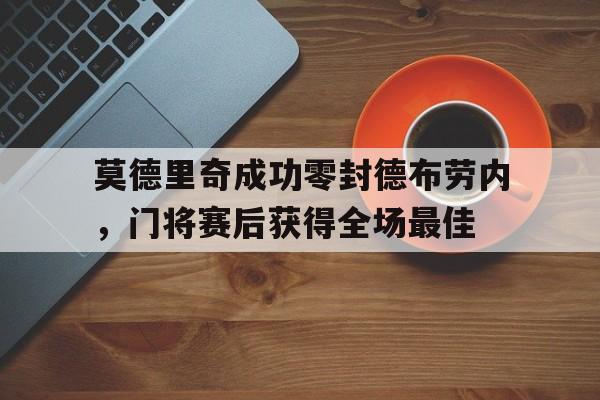 半岛体育-莫德里奇成功零封德布劳内，门将赛后获得全场最佳-半岛体育